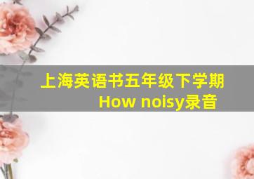 上海英语书五年级下学期 How noisy录音